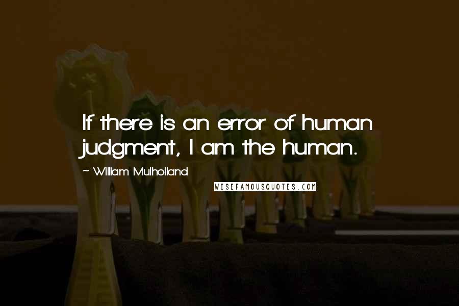 William Mulholland Quotes: If there is an error of human judgment, I am the human.