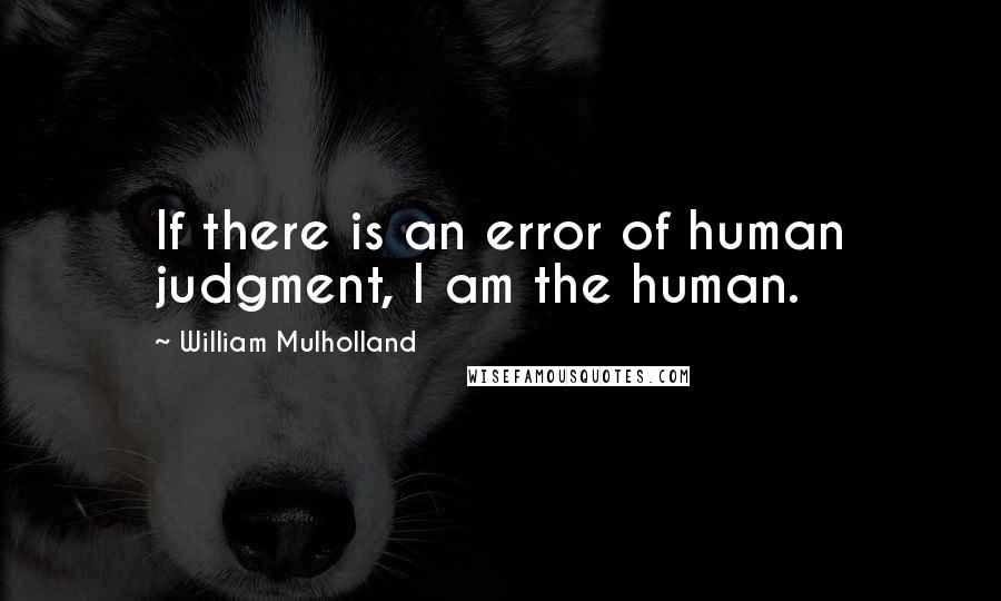 William Mulholland Quotes: If there is an error of human judgment, I am the human.