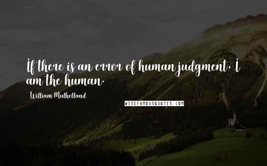 William Mulholland Quotes: If there is an error of human judgment, I am the human.