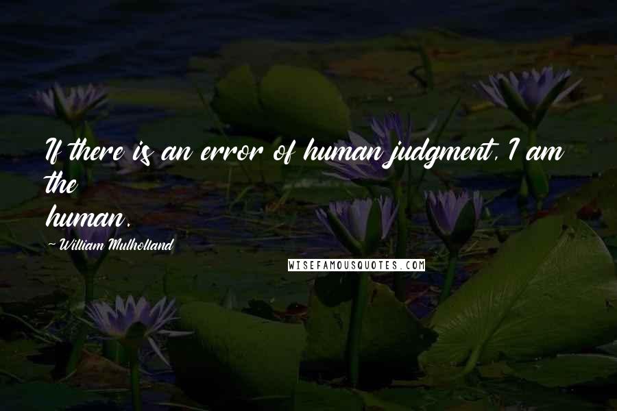 William Mulholland Quotes: If there is an error of human judgment, I am the human.