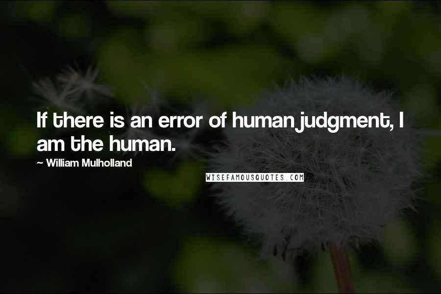 William Mulholland Quotes: If there is an error of human judgment, I am the human.