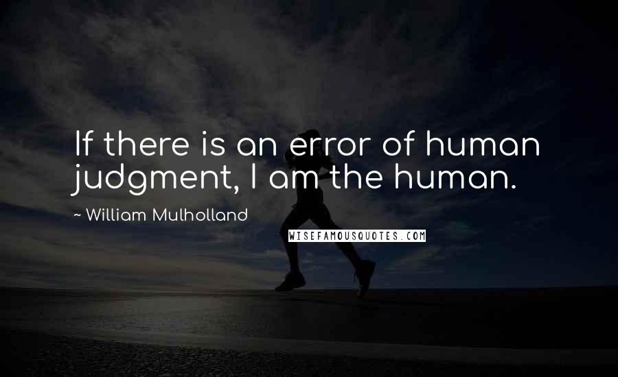 William Mulholland Quotes: If there is an error of human judgment, I am the human.