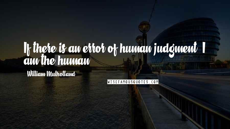 William Mulholland Quotes: If there is an error of human judgment, I am the human.