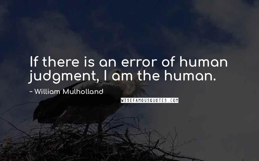 William Mulholland Quotes: If there is an error of human judgment, I am the human.