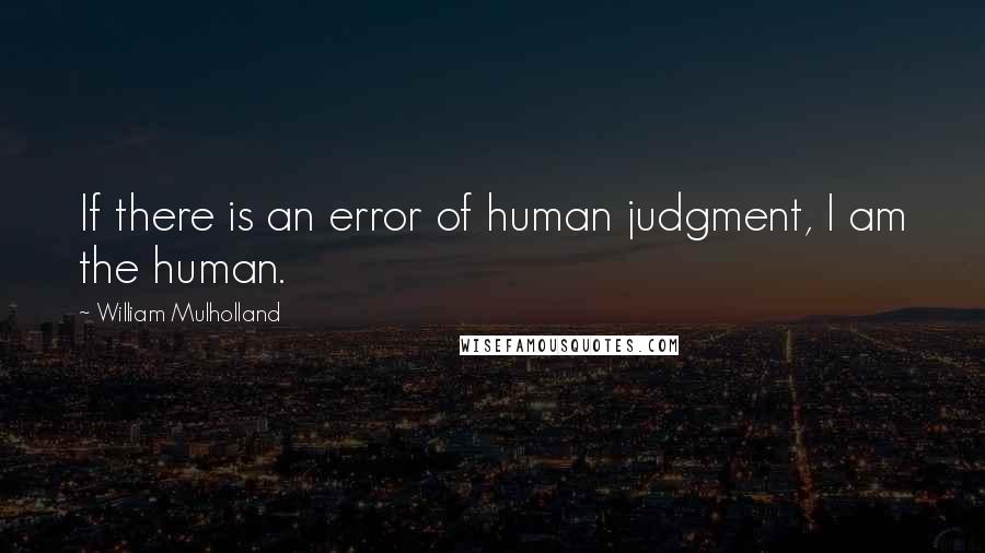 William Mulholland Quotes: If there is an error of human judgment, I am the human.