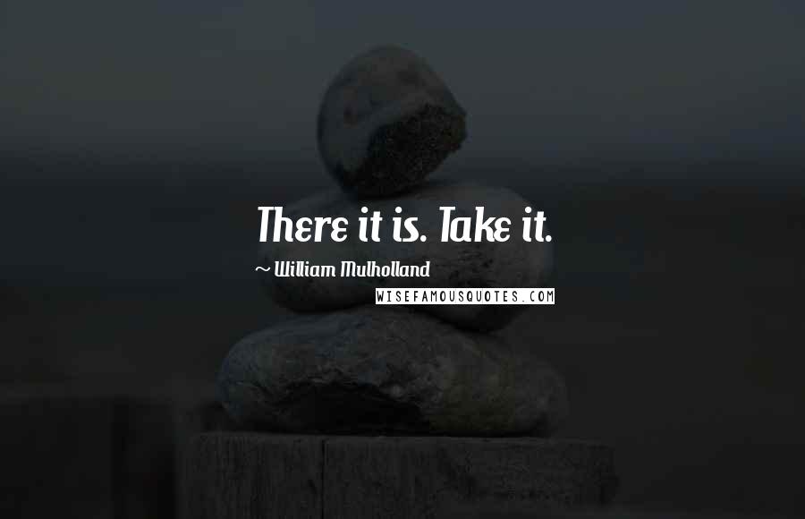 William Mulholland Quotes: There it is. Take it.