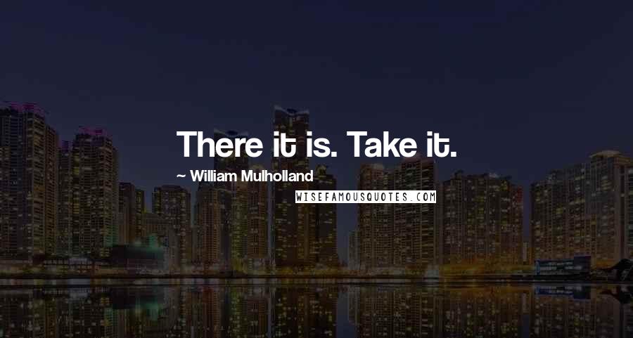 William Mulholland Quotes: There it is. Take it.