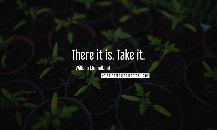 William Mulholland Quotes: There it is. Take it.