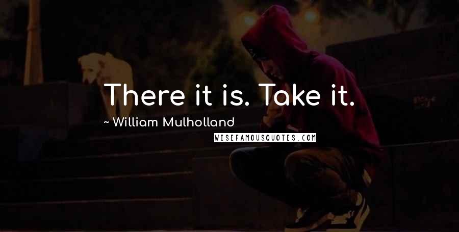 William Mulholland Quotes: There it is. Take it.