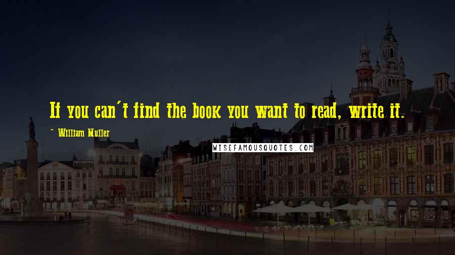 William Muller Quotes: If you can't find the book you want to read, write it.