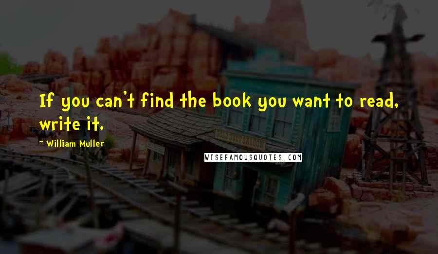 William Muller Quotes: If you can't find the book you want to read, write it.