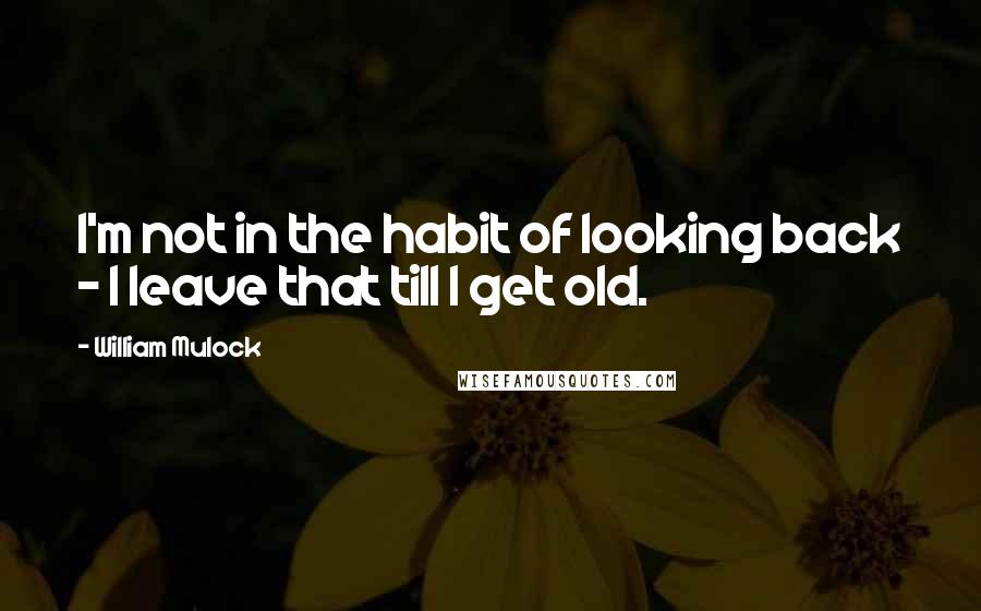 William Mulock Quotes: I'm not in the habit of looking back - I leave that till I get old.