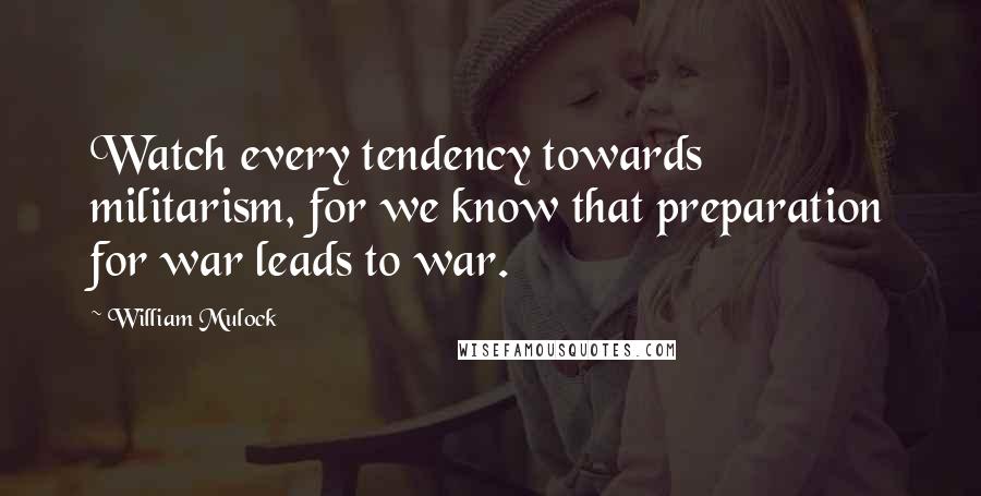 William Mulock Quotes: Watch every tendency towards militarism, for we know that preparation for war leads to war.