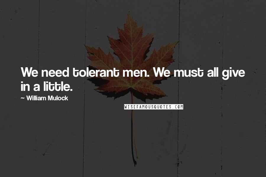 William Mulock Quotes: We need tolerant men. We must all give in a little.