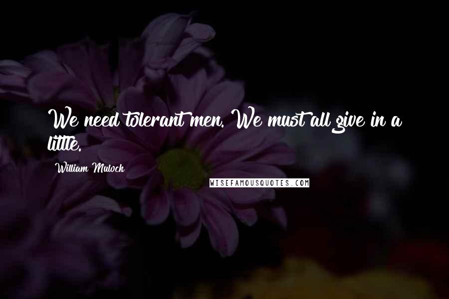 William Mulock Quotes: We need tolerant men. We must all give in a little.