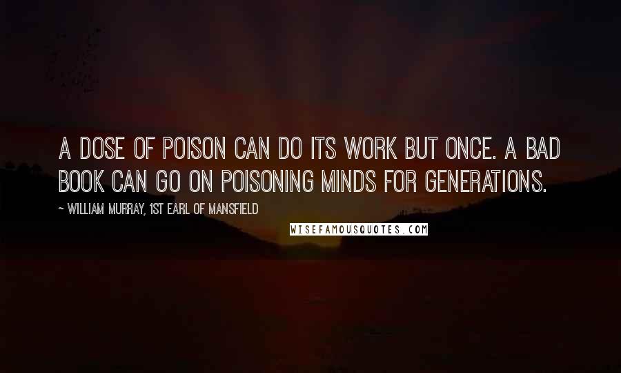 William Murray, 1st Earl Of Mansfield Quotes: A dose of poison can do its work but once. A bad book can go on poisoning minds for generations.