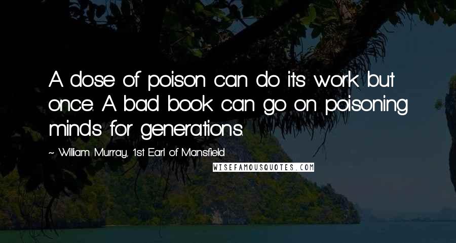 William Murray, 1st Earl Of Mansfield Quotes: A dose of poison can do its work but once. A bad book can go on poisoning minds for generations.