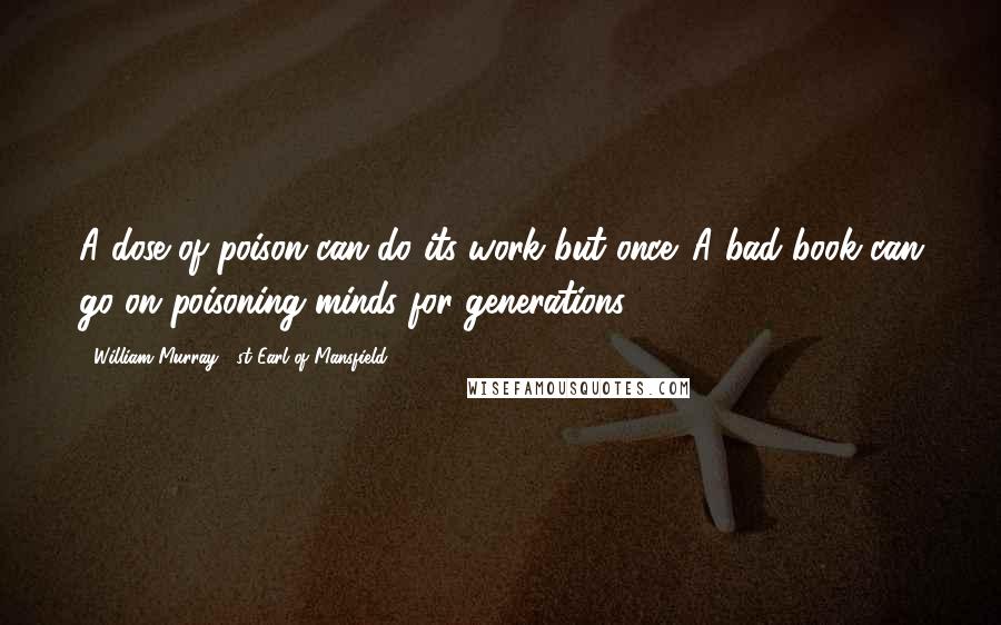 William Murray, 1st Earl Of Mansfield Quotes: A dose of poison can do its work but once. A bad book can go on poisoning minds for generations.