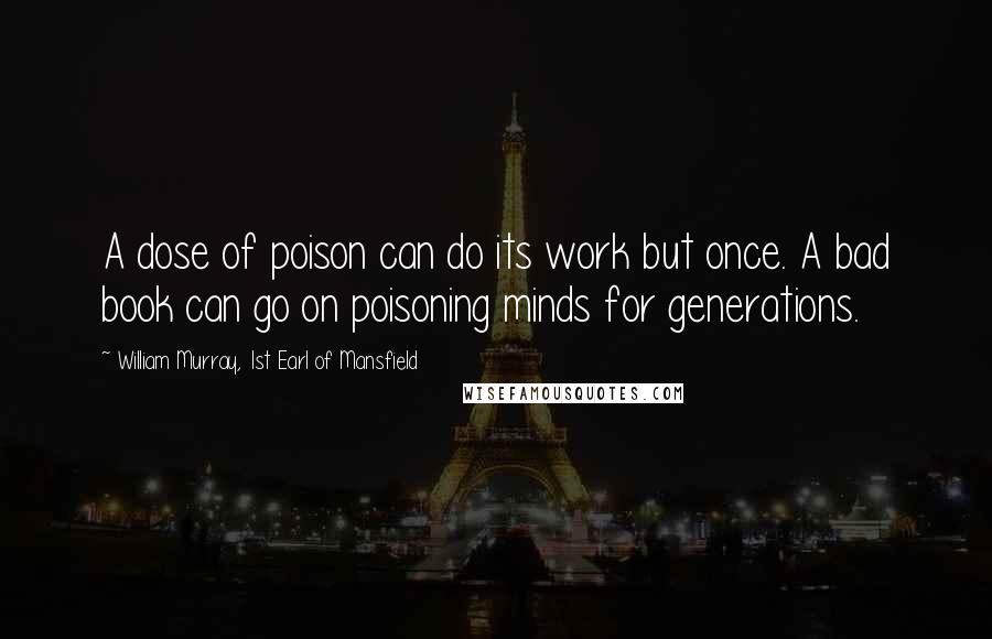 William Murray, 1st Earl Of Mansfield Quotes: A dose of poison can do its work but once. A bad book can go on poisoning minds for generations.