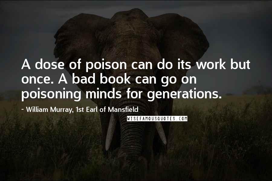 William Murray, 1st Earl Of Mansfield Quotes: A dose of poison can do its work but once. A bad book can go on poisoning minds for generations.