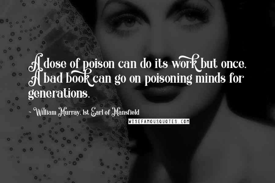 William Murray, 1st Earl Of Mansfield Quotes: A dose of poison can do its work but once. A bad book can go on poisoning minds for generations.