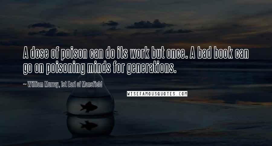 William Murray, 1st Earl Of Mansfield Quotes: A dose of poison can do its work but once. A bad book can go on poisoning minds for generations.