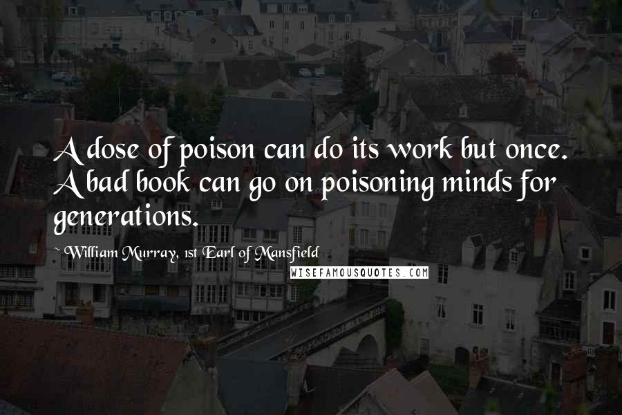 William Murray, 1st Earl Of Mansfield Quotes: A dose of poison can do its work but once. A bad book can go on poisoning minds for generations.