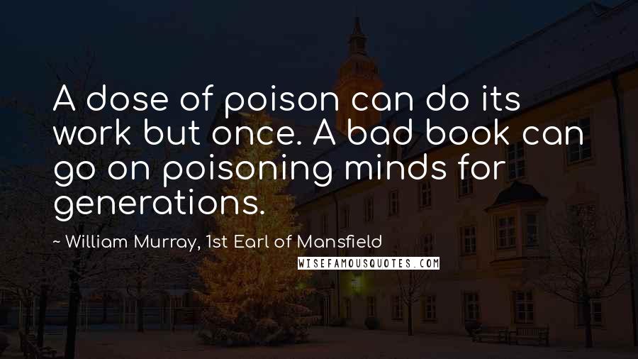 William Murray, 1st Earl Of Mansfield Quotes: A dose of poison can do its work but once. A bad book can go on poisoning minds for generations.