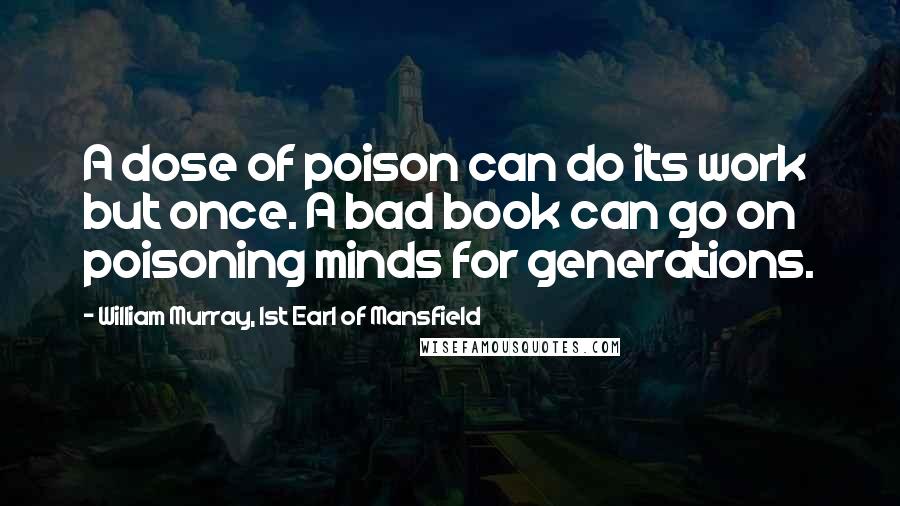 William Murray, 1st Earl Of Mansfield Quotes: A dose of poison can do its work but once. A bad book can go on poisoning minds for generations.