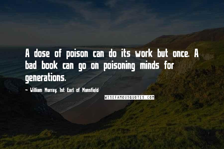 William Murray, 1st Earl Of Mansfield Quotes: A dose of poison can do its work but once. A bad book can go on poisoning minds for generations.