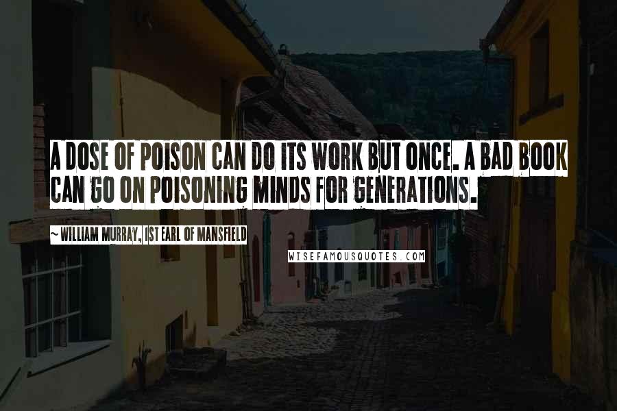 William Murray, 1st Earl Of Mansfield Quotes: A dose of poison can do its work but once. A bad book can go on poisoning minds for generations.