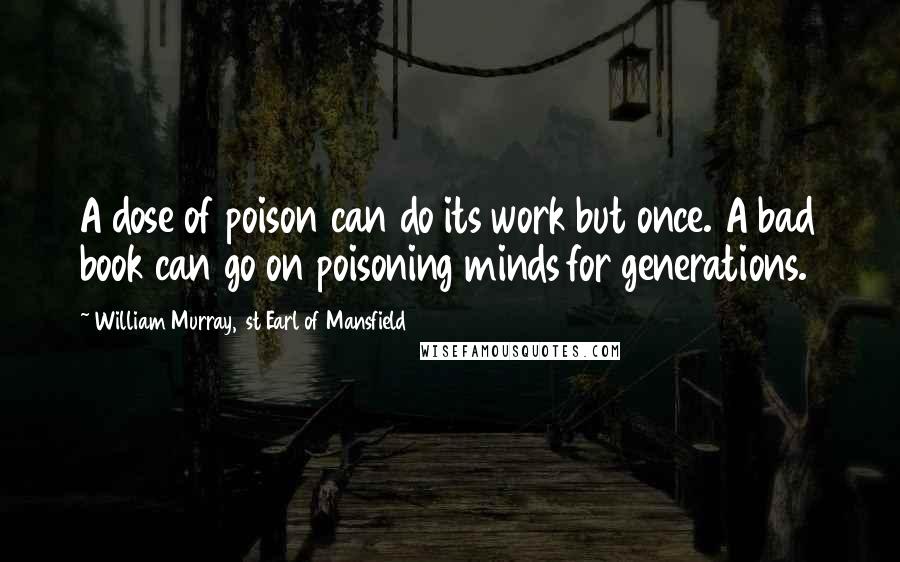 William Murray, 1st Earl Of Mansfield Quotes: A dose of poison can do its work but once. A bad book can go on poisoning minds for generations.