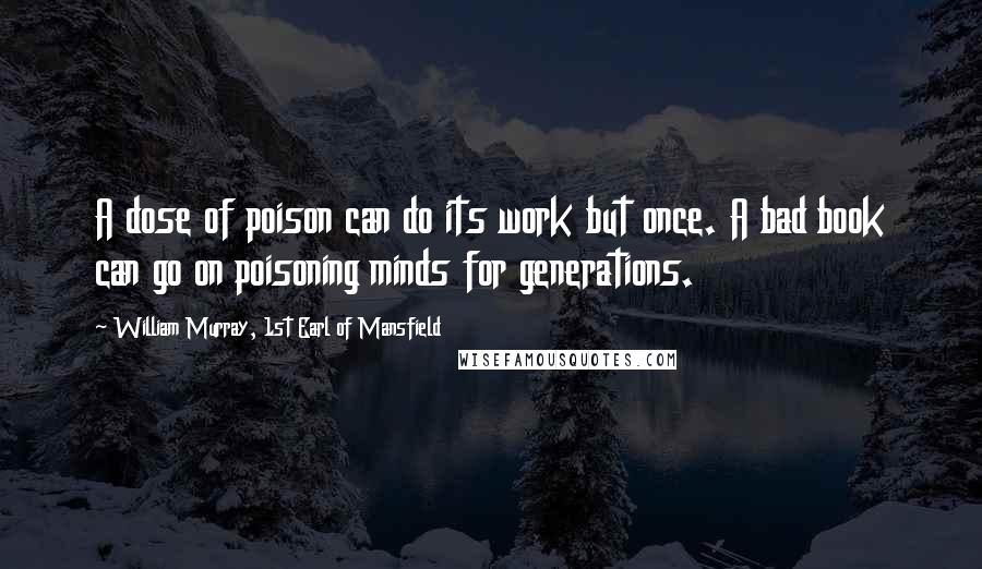 William Murray, 1st Earl Of Mansfield Quotes: A dose of poison can do its work but once. A bad book can go on poisoning minds for generations.
