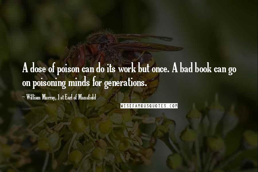 William Murray, 1st Earl Of Mansfield Quotes: A dose of poison can do its work but once. A bad book can go on poisoning minds for generations.