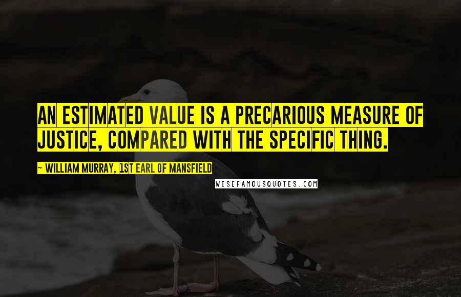 William Murray, 1st Earl Of Mansfield Quotes: An estimated value is a precarious measure of justice, compared with the specific thing.