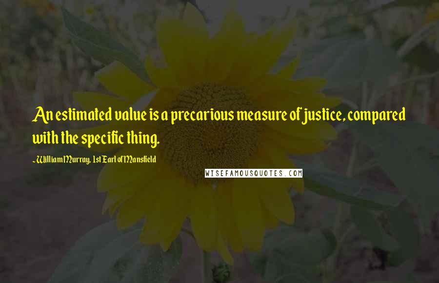 William Murray, 1st Earl Of Mansfield Quotes: An estimated value is a precarious measure of justice, compared with the specific thing.