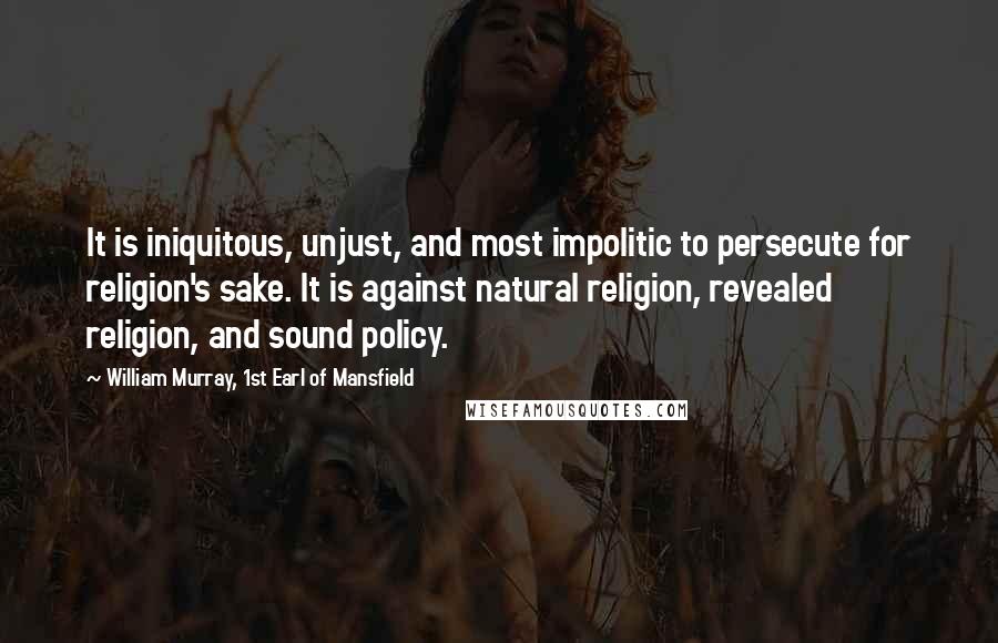 William Murray, 1st Earl Of Mansfield Quotes: It is iniquitous, unjust, and most impolitic to persecute for religion's sake. It is against natural religion, revealed religion, and sound policy.