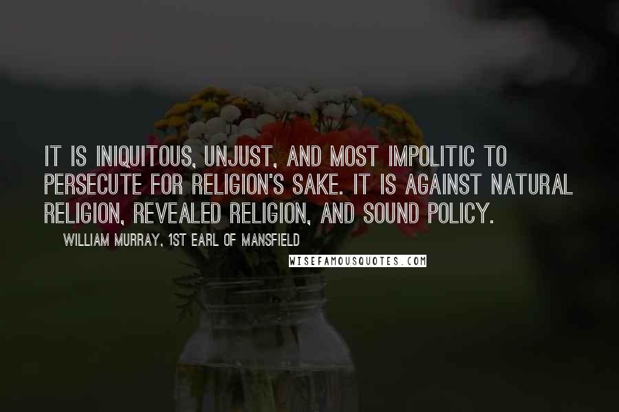 William Murray, 1st Earl Of Mansfield Quotes: It is iniquitous, unjust, and most impolitic to persecute for religion's sake. It is against natural religion, revealed religion, and sound policy.