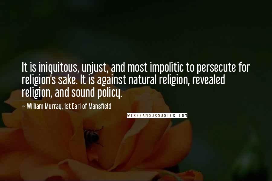 William Murray, 1st Earl Of Mansfield Quotes: It is iniquitous, unjust, and most impolitic to persecute for religion's sake. It is against natural religion, revealed religion, and sound policy.