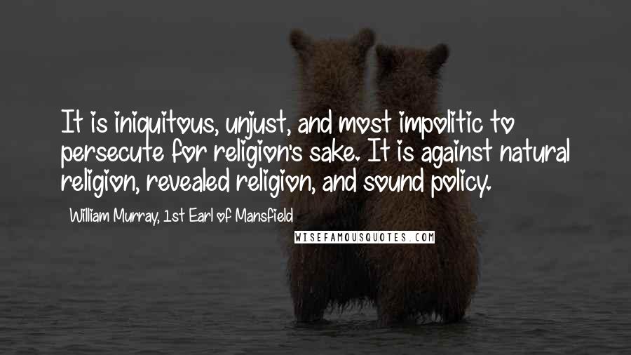 William Murray, 1st Earl Of Mansfield Quotes: It is iniquitous, unjust, and most impolitic to persecute for religion's sake. It is against natural religion, revealed religion, and sound policy.