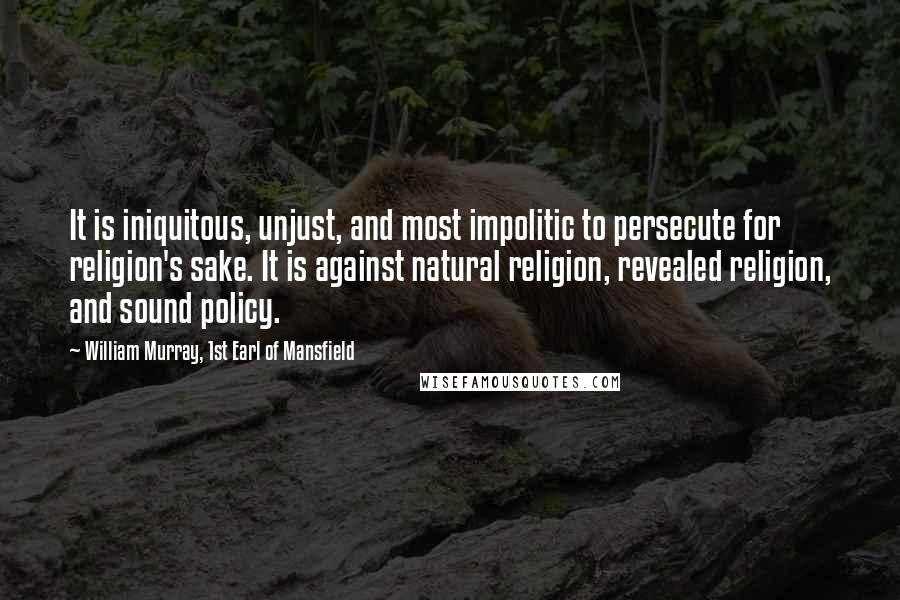 William Murray, 1st Earl Of Mansfield Quotes: It is iniquitous, unjust, and most impolitic to persecute for religion's sake. It is against natural religion, revealed religion, and sound policy.
