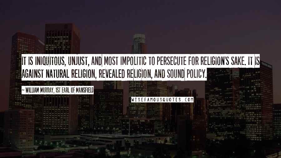 William Murray, 1st Earl Of Mansfield Quotes: It is iniquitous, unjust, and most impolitic to persecute for religion's sake. It is against natural religion, revealed religion, and sound policy.