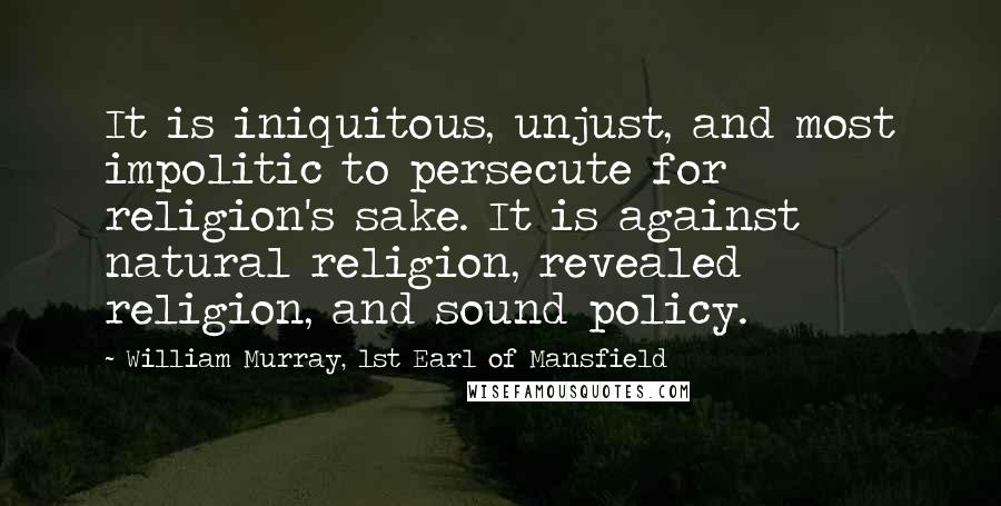 William Murray, 1st Earl Of Mansfield Quotes: It is iniquitous, unjust, and most impolitic to persecute for religion's sake. It is against natural religion, revealed religion, and sound policy.