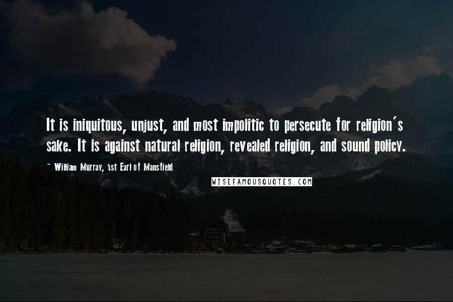 William Murray, 1st Earl Of Mansfield Quotes: It is iniquitous, unjust, and most impolitic to persecute for religion's sake. It is against natural religion, revealed religion, and sound policy.