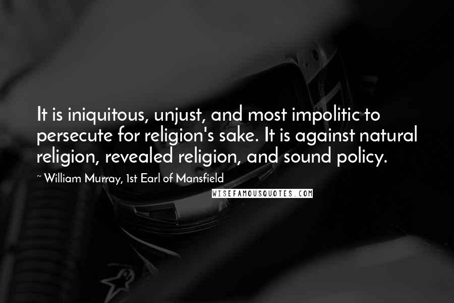 William Murray, 1st Earl Of Mansfield Quotes: It is iniquitous, unjust, and most impolitic to persecute for religion's sake. It is against natural religion, revealed religion, and sound policy.