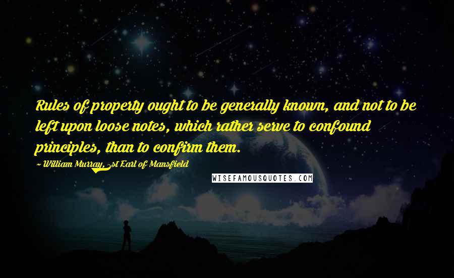 William Murray, 1st Earl Of Mansfield Quotes: Rules of property ought to be generally known, and not to be left upon loose notes, which rather serve to confound principles, than to confirm them.