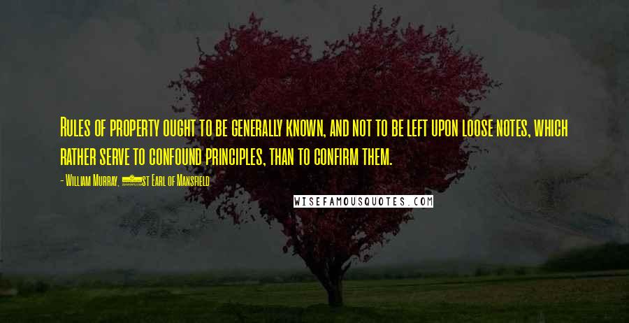William Murray, 1st Earl Of Mansfield Quotes: Rules of property ought to be generally known, and not to be left upon loose notes, which rather serve to confound principles, than to confirm them.