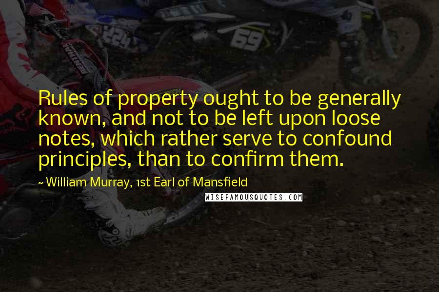 William Murray, 1st Earl Of Mansfield Quotes: Rules of property ought to be generally known, and not to be left upon loose notes, which rather serve to confound principles, than to confirm them.