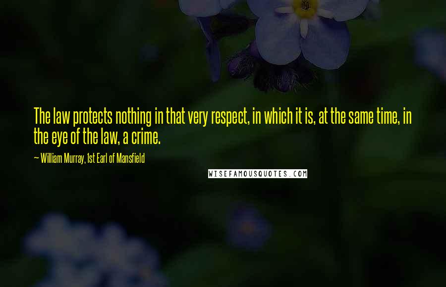 William Murray, 1st Earl Of Mansfield Quotes: The law protects nothing in that very respect, in which it is, at the same time, in the eye of the law, a crime.