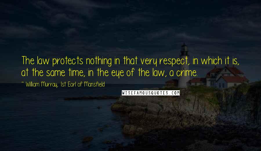 William Murray, 1st Earl Of Mansfield Quotes: The law protects nothing in that very respect, in which it is, at the same time, in the eye of the law, a crime.